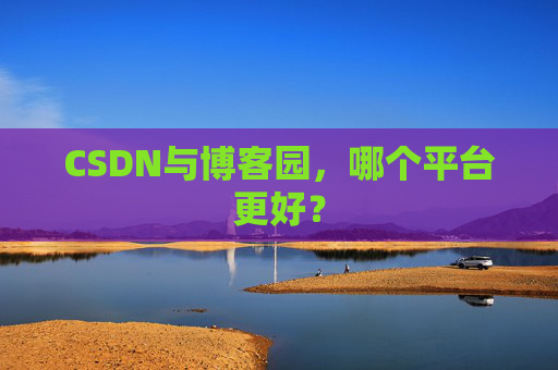 CSDN与博客园，哪个平台更好？