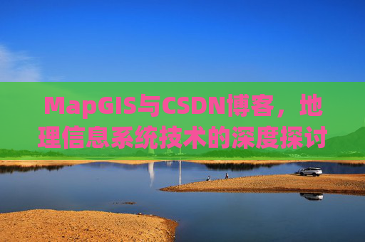 MapGIS与CSDN博客,地理信息系统技术的深度探讨